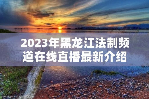 2023年黑龙江法制频道在线直播最新介绍
