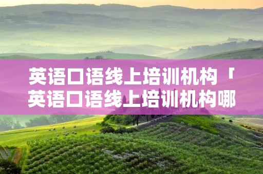 英语口语线上培训机构「英语口语线上培训机构哪家好」