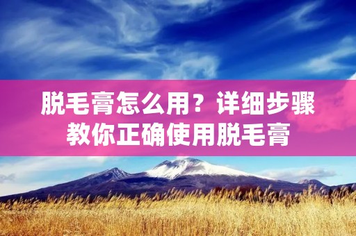 脱毛膏怎么用？详细步骤教你正确使用脱毛膏