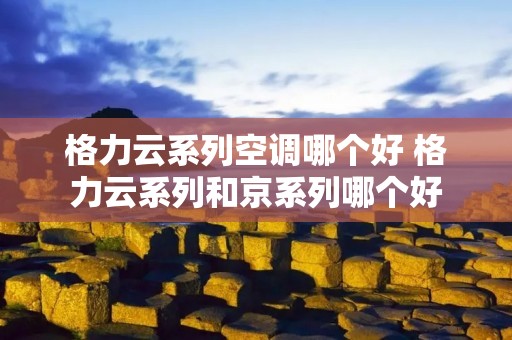 格力云系列空调哪个好 格力云系列和京系列哪个好 格力云系列空调哪个好 格力云系列和京系列哪个好
