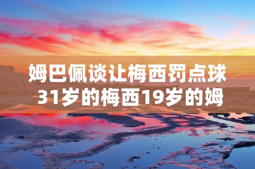 姆巴佩谈让梅西罚点球 31岁的梅西19岁的姆巴佩解说