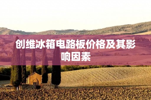 创维冰箱电路板价格及其影响因素