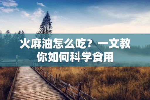 火麻油怎么吃？一文教你如何科学食用