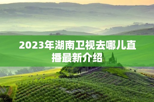 2023年湖南卫视去哪儿直播最新介绍 2023年湖南卫视去哪儿直播最新介绍