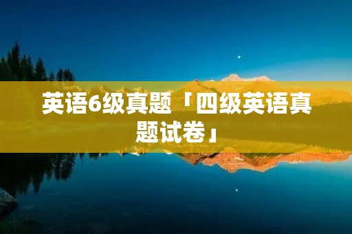 英语6级真题「四级英语真题试卷」