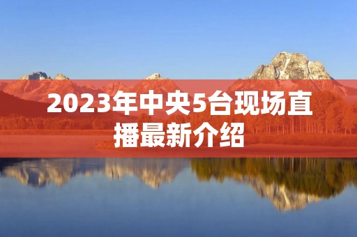 2023年中央5台现场直播最新介绍 2023年中央5台现场直播最新介绍