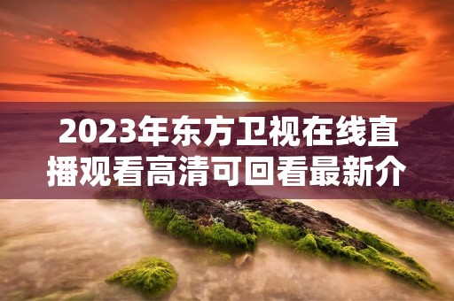 2023年东方卫视在线直播观看高清可回看最新介绍