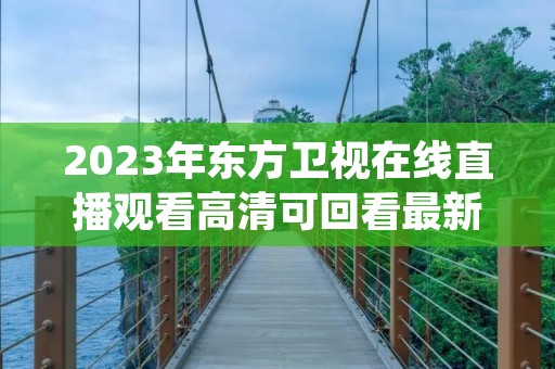 2023年东方卫视在线直播观看高清可回看最新介绍 2023年东方卫视在线直播观看高清可回看最新介绍