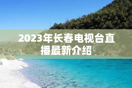 2023年长春电视台直播最新介绍 2023年长春电视台直播最新介绍