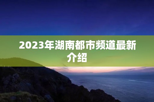 2023年湖南都市频道最新介绍