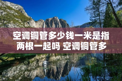 空调铜管多少钱一米是指两根一起吗 空调铜管多一米多少钱 空调铜管多少钱一米是指两根一起吗 空调铜管多一米多少钱