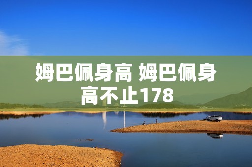 姆巴佩身高 姆巴佩身高不止178 姆巴佩身高 姆巴佩身高不止178
