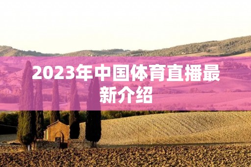 2023年中国体育直播最新介绍 2023年中国体育直播最新介绍