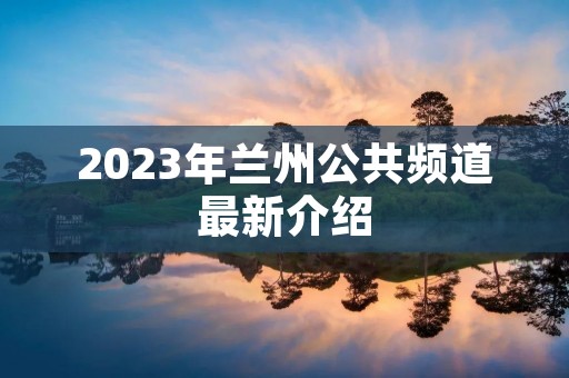 2023年兰州公共频道最新介绍