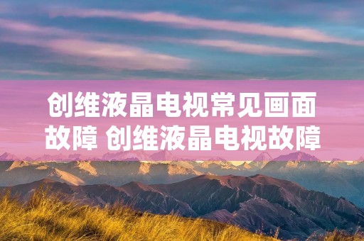 创维液晶电视常见画面故障 创维液晶电视故障大全