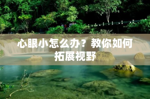 心眼小怎么办？教你如何拓展视野