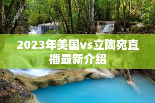 2023年美国vs立陶宛直播最新介绍