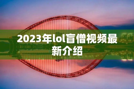 2023年lol盲僧视频最新介绍