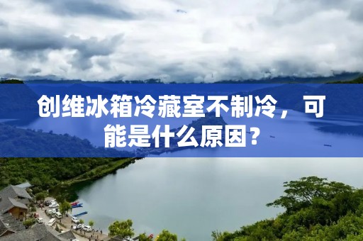 创维冰箱冷藏室不制冷，可能是什么原因？
