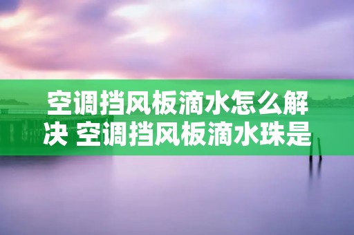 空调挡风板滴水怎么解决 空调挡风板滴水珠是怎么回事儿 空调挡风板滴水怎么解决 空调挡风板滴水珠是怎么回事儿