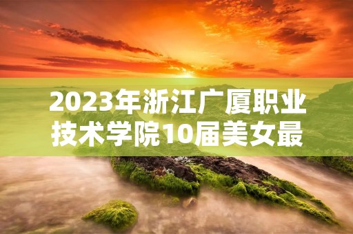 2023年浙江广厦职业技术学院10届美女最新介绍