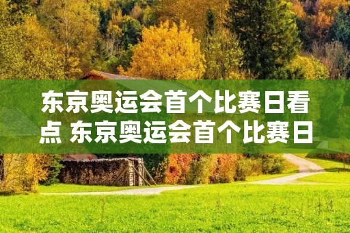 东京奥运会首个比赛日看点 东京奥运会首个比赛日看点有哪些值得期待