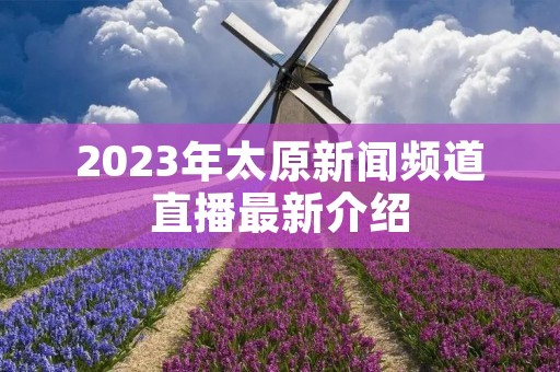 2023年太原新闻频道直播最新介绍