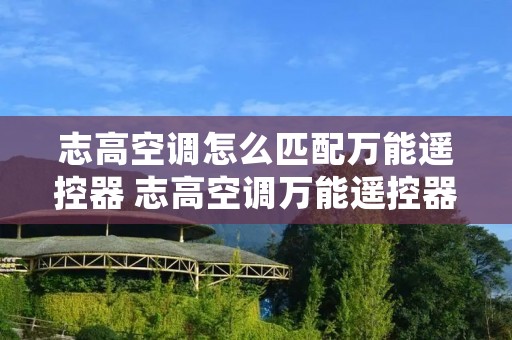 志高空调怎么匹配万能遥控器 志高空调万能遥控器代码表一览表 志高空调怎么匹配万能遥控器 志高空调万能遥控器代码表一览表