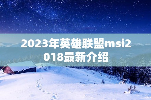 2023年英雄联盟msi2018最新介绍