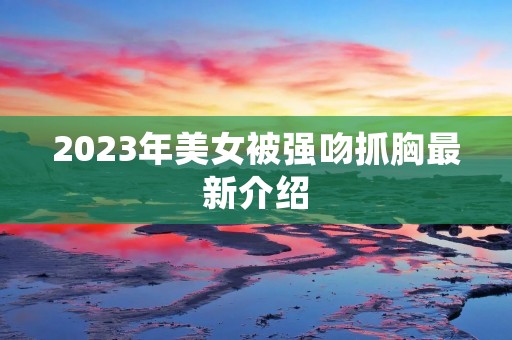 2023年美女被强吻**最新介绍 2023年美女被强吻**最新介绍