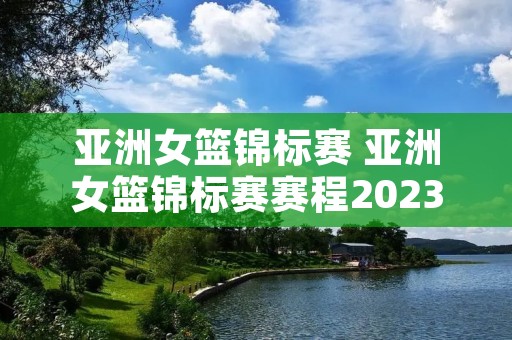 亚洲女篮锦标赛 亚洲女篮锦标赛赛程2023