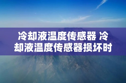 冷却液温度传感器 冷却液温度传感器损坏时,对发动机的哪些工况无影响 冷却液温度传感器 冷却液温度传感器损坏时,对发动机的哪些工况无影响