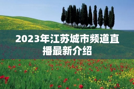 2023年江苏城市频道直播最新介绍 2023年江苏城市频道直播最新介绍
