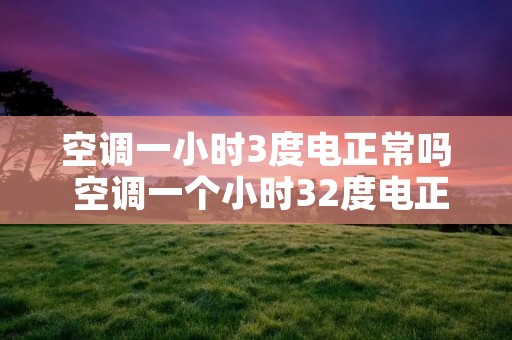 空调一小时3度电正常吗 空调一个小时32度电正常吗