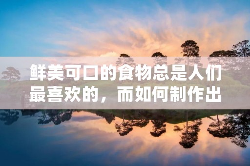 鲜美可口的食物总是人们最喜欢的，而如何制作出鲜美的食物也成为了人们关注的焦点。在这篇文章中，我们将会介绍一些制作鲜美食物的技巧和方法，帮助读者在家中制作出美味可口的食物。