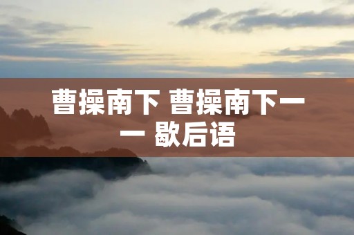 曹操南下 曹操南下一一 歇后语 曹操南下 曹操南下一一 歇后语