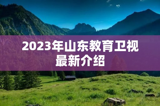 2023年山东教育卫视最新介绍
