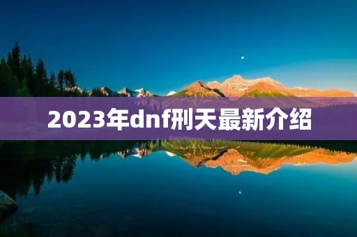 2023年dnf刑天最新介绍 2023年dnf刑天最新介绍