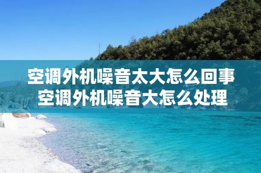 空调外机噪音太大怎么回事 空调外机噪音大怎么处理