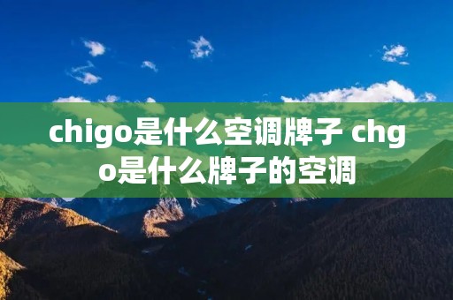 chigo是什么空调牌子 chgo是什么牌子的空调