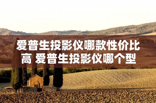 爱普生投影仪哪款性价比高 爱普生投影仪哪个型号最经典