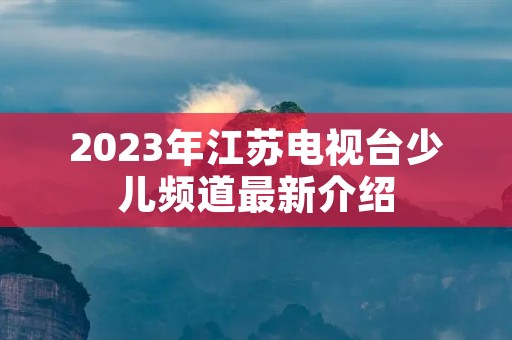 2023年江苏电视台少儿频道最新介绍