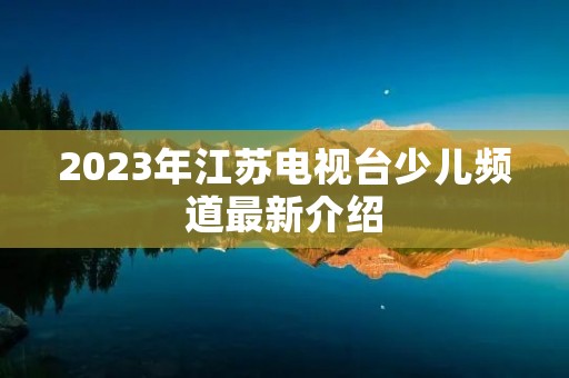 2023年江苏电视台少儿频道最新介绍