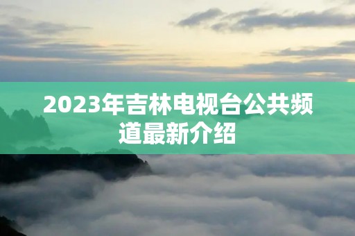 2023年吉林电视台公共频道最新介绍 2023年吉林电视台公共频道最新介绍