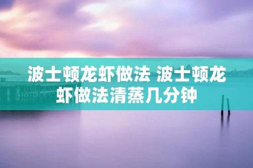 波士顿龙虾做法 波士顿龙虾做法清蒸几分钟