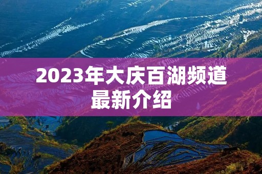 2023年大庆百湖频道最新介绍