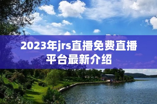 2023年jrs直播免费直播平台最新介绍 2023年jrs直播免费直播平台最新介绍