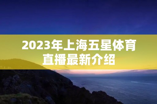 2023年上海五星体育直播最新介绍