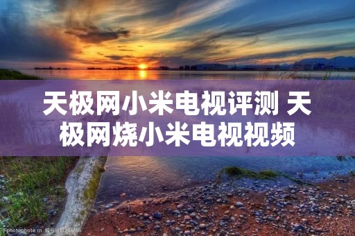 天极网小米电视评测 天极网烧小米电视视频
