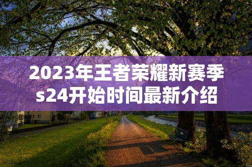 2023年王者荣耀新赛季s24开始时间最新介绍